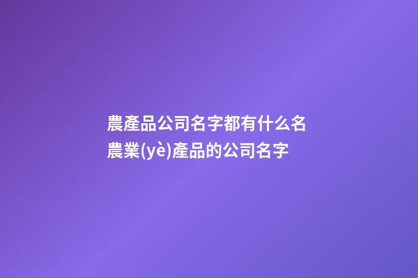 農產品公司名字都有什么名 農業(yè)產品的公司名字